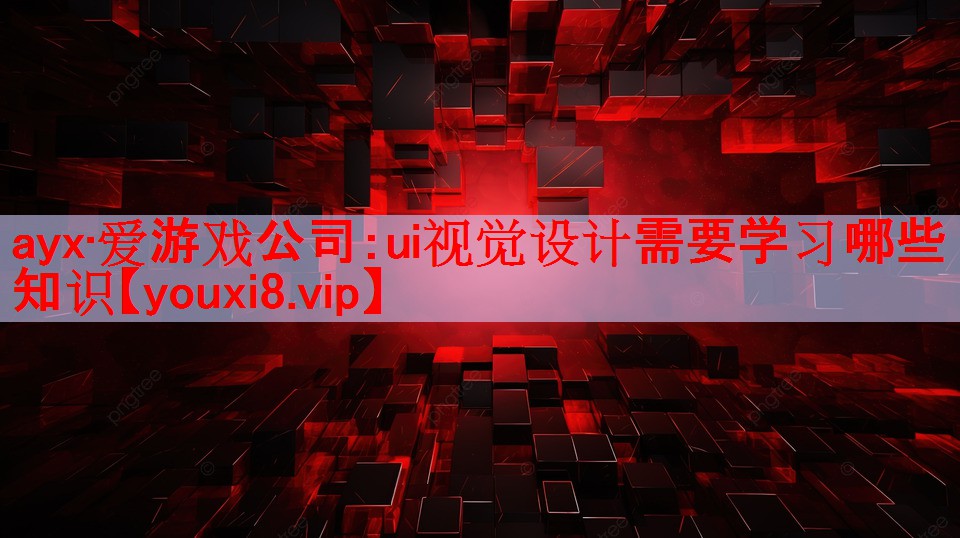 ayx·爱游戏公司：ui视觉设计需要学习哪些知识