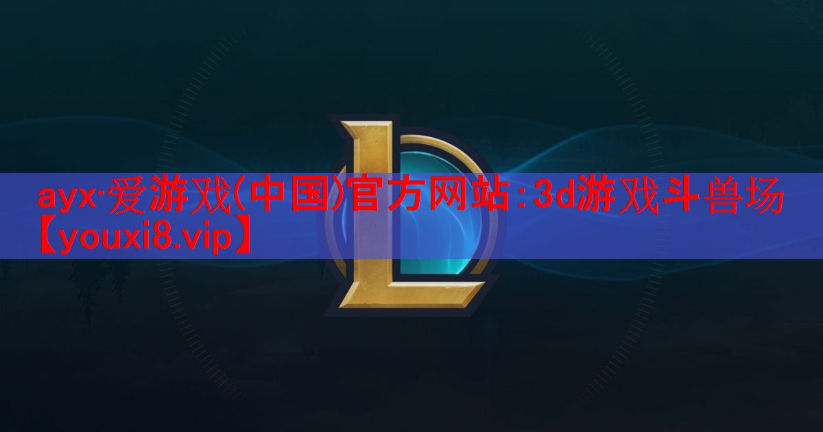 ayx·爱游戏(中国)官方网站：3d游戏斗兽场