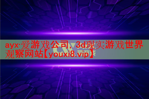 ayx·爱游戏公司，3d现实游戏世界观察网站