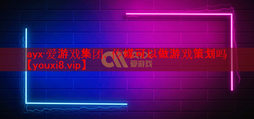 ayx·爱游戏集团，传媒可以做游戏策划吗