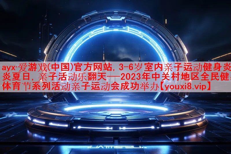 ayx·爱游戏(中国)官方网站，3-6岁室内亲子运动健身炎炎夏日，亲子活动乐翻天——2023年中关村地区全民健身体育节系列活动亲子运动会成功举办