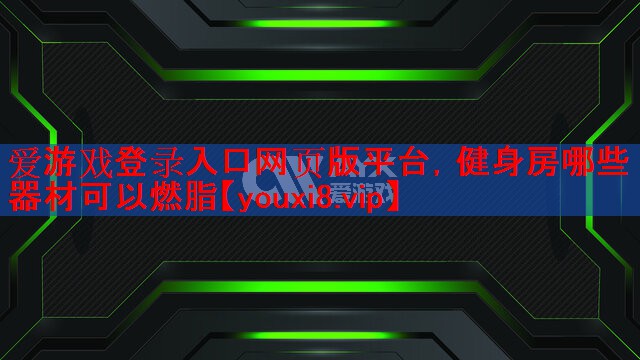 爱游戏登录入口网页版平台，健身房哪些器材可以燃脂