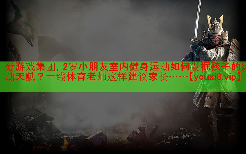 爱游戏集团，2岁小朋友室内健身运动如何发掘孩子的运动天赋？一线体育老师这样建议家长……