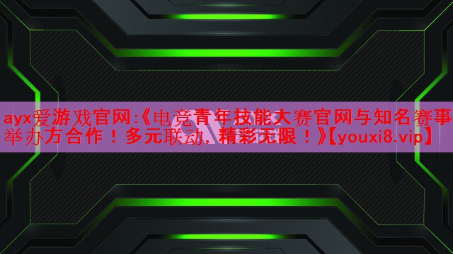 《电竞青年技能大赛官网与知名赛事举办方合作！多元联动，精彩无限！》