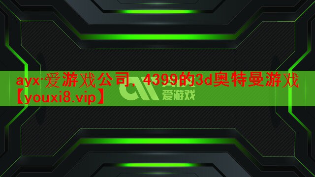 ayx·爱游戏公司，4399的3d奥特曼游戏