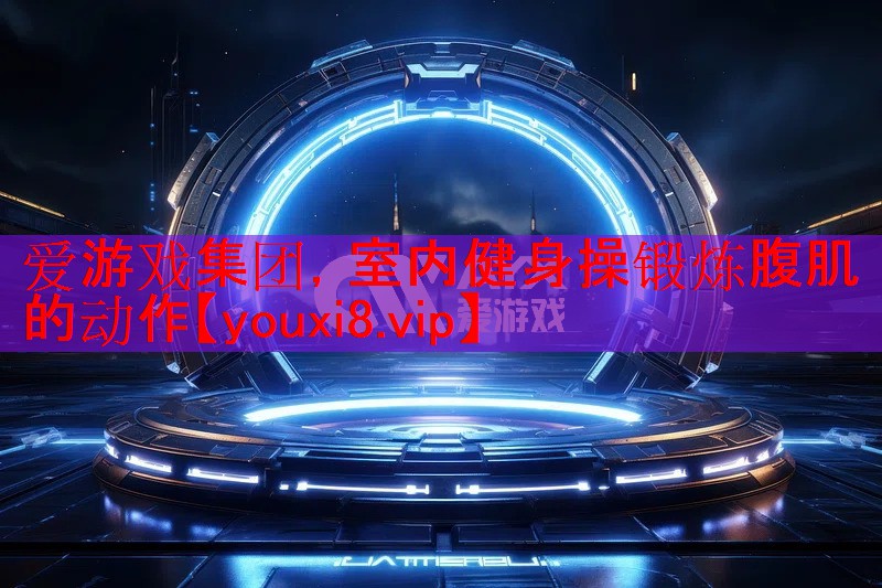 爱游戏集团，室内健身操锻炼腹肌的动作