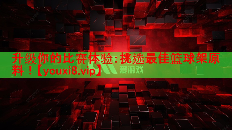 升级你的比赛体验：挑选最佳篮球架原料！