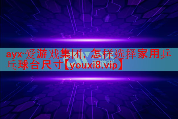 ayx·爱游戏集团，怎样选择家用乒乓球台尺寸