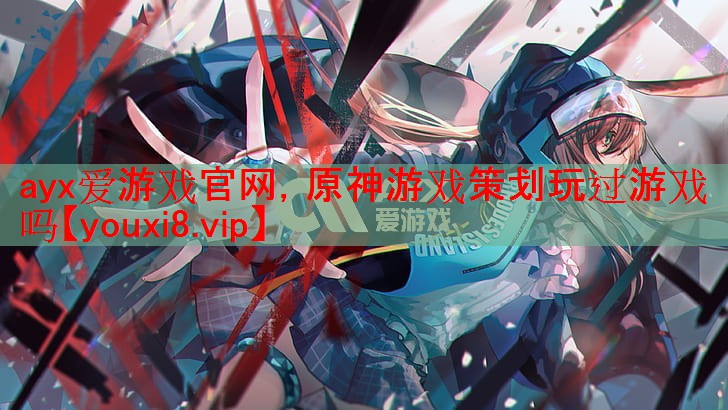 ayx爱游戏官网，原神游戏策划玩过游戏吗