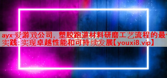 ayx·爱游戏公司，塑胶跑道材料研磨工艺流程的最佳实践：实现卓越性能和可持续发展