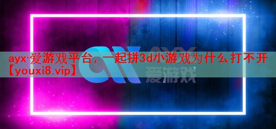 一起拼3d小游戏为什么打不开 一起拼3d小游戏为什么打不开